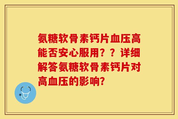 氨糖软骨素钙片血压高能否安心服用？？详细解答氨糖软骨素钙片对高血压的影响？-第1张图片-关节保镖