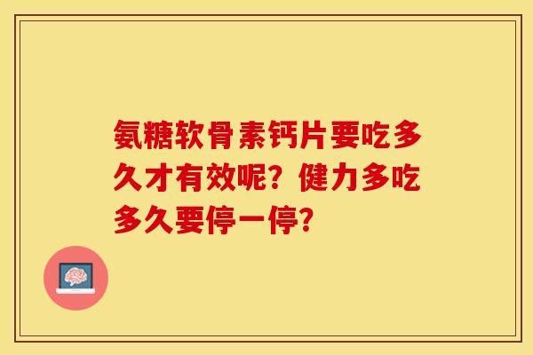 氨糖软骨素钙片要吃多久才有效呢？健力多吃多久要停一停？-第1张图片-关节保镖