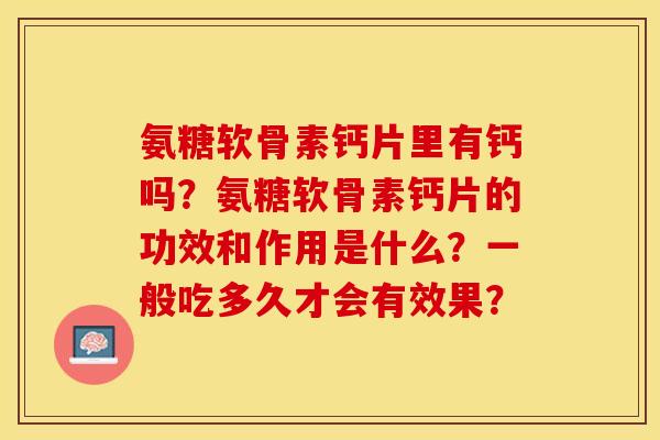 氨糖软骨素钙片里有钙吗？氨糖软骨素钙片的功效和作用是什么？一般吃多久才会有效果？-第1张图片-关节保镖