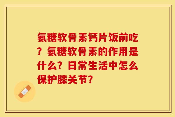 氨糖软骨素钙片饭前吃？氨糖软骨素的作用是什么？日常生活中怎么保护膝关节？-第1张图片-关节保镖