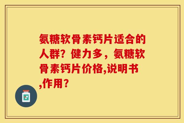氨糖软骨素钙片适合的人群？健力多	，氨糖软骨素钙片价格,说明书,作用？-第1张图片-关节保镖