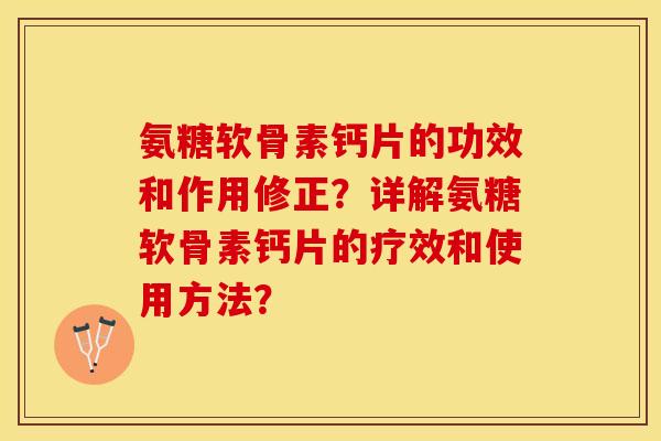 氨糖软骨素钙片的功效和作用修正？详解氨糖软骨素钙片的疗效和使用方法？-第1张图片-关节保镖