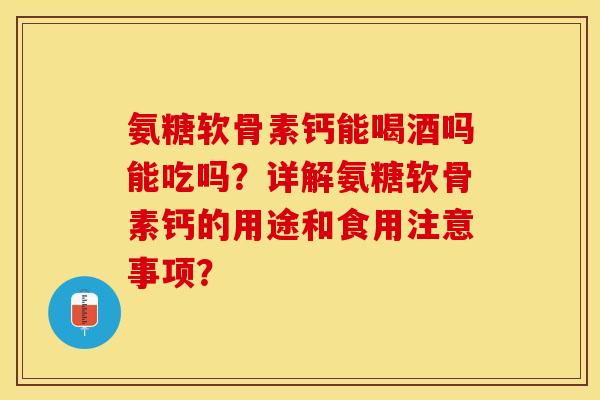 氨糖软骨素钙能喝酒吗能吃吗？详解氨糖软骨素钙的用途和食用注意事项？-第1张图片-关节保镖