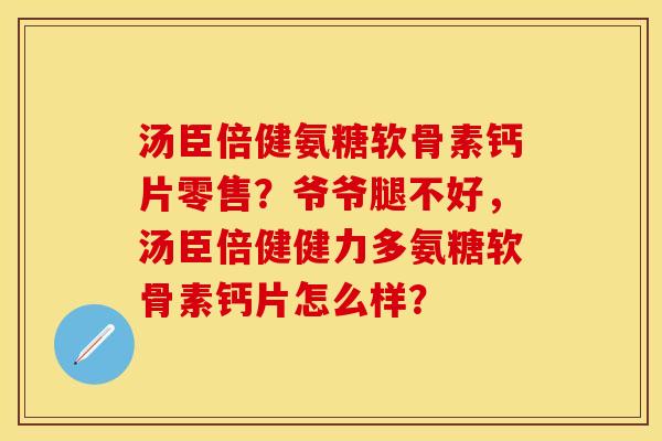 汤臣倍健氨糖软骨素钙片零售？爷爷腿不好，汤臣倍健健力多氨糖软骨素钙片怎么样？-第1张图片-关节保镖