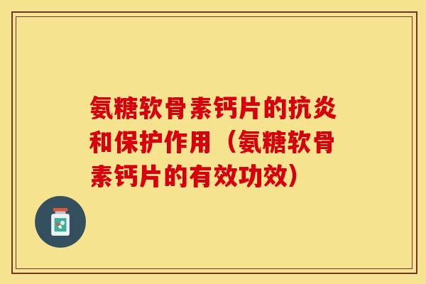 氨糖软骨素钙片的抗炎和保护作用（氨糖软骨素钙片的有效功效）-第1张图片-关节保镖