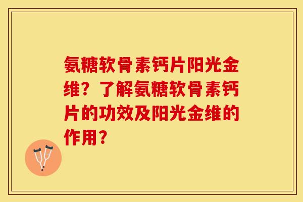 氨糖软骨素钙片阳光金维？了解氨糖软骨素钙片的功效及阳光金维的作用？-第1张图片-关节保镖