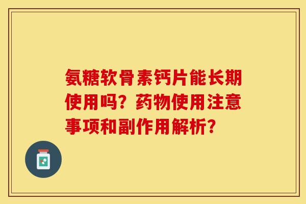 氨糖软骨素钙片能长期使用吗？药物使用注意事项和副作用解析？-第1张图片-关节保镖