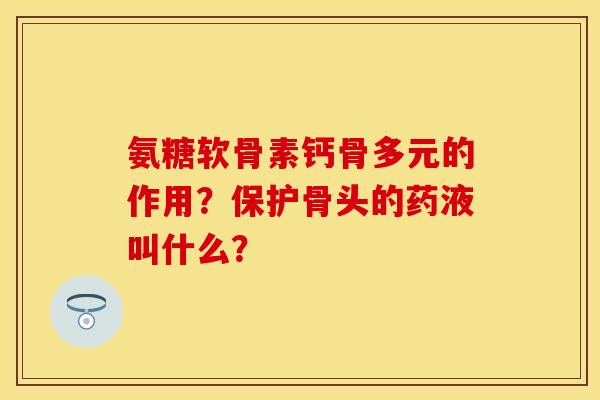 氨糖软骨素钙骨多元的作用？保护骨头的药液叫什么？-第1张图片-关节保镖