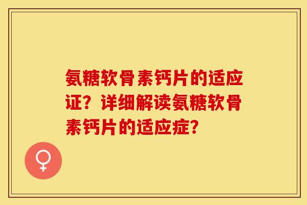 氨糖软骨素钙片的适应证？详细解读氨糖软骨素钙片的适应症？-第1张图片-关节保镖