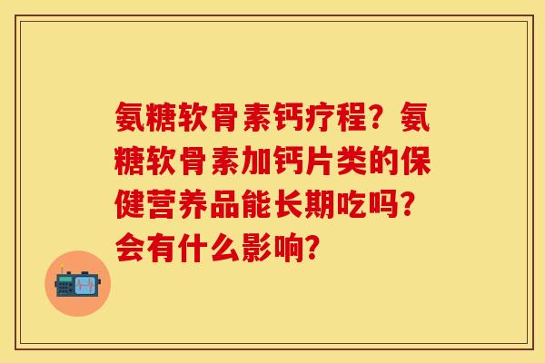 氨糖软骨素钙疗程？氨糖软骨素加钙片类的保健营养品能长期吃吗？会有什么影响？-第1张图片-关节保镖