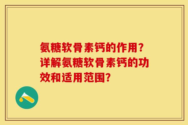 氨糖软骨素钙的作用？详解氨糖软骨素钙的功效和适用范围？-第1张图片-关节保镖