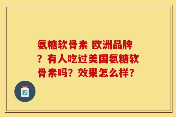 氨糖软骨素 欧洲品牌？有人吃过美国氨糖软骨素吗？效果怎么样？-第1张图片-关节保镖