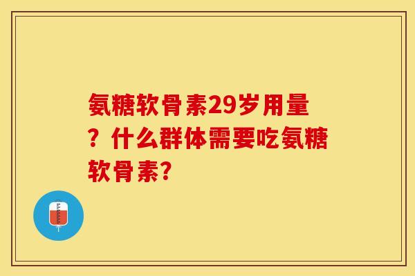 氨糖软骨素29岁用量？什么群体需要吃氨糖软骨素？-第1张图片-关节保镖