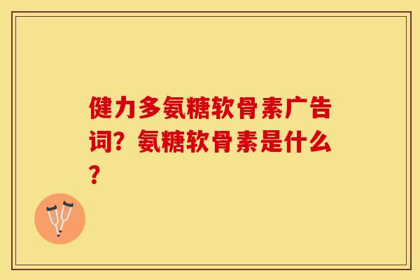 健力多氨糖软骨素广告词？氨糖软骨素是什么？-第1张图片-关节保镖
