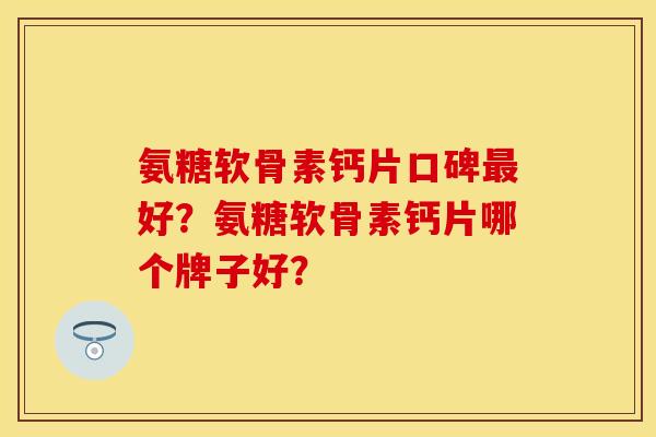 氨糖软骨素钙片口碑最好？氨糖软骨素钙片哪个牌子好？-第1张图片-关节保镖