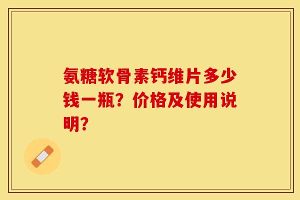 氨糖软骨素钙维片多少钱一瓶？价格及使用说明？-第1张图片-关节保镖