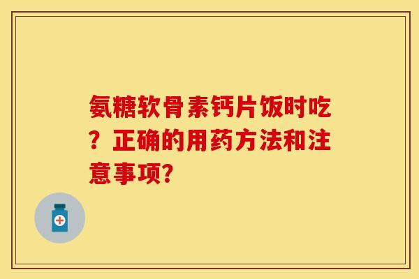 氨糖软骨素钙片饭时吃？正确的用药方法和注意事项？-第1张图片-关节保镖