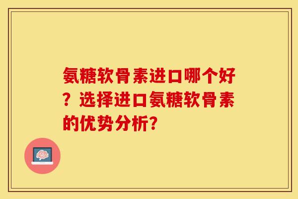 氨糖软骨素进口哪个好？选择进口氨糖软骨素的优势分析？-第1张图片-关节保镖