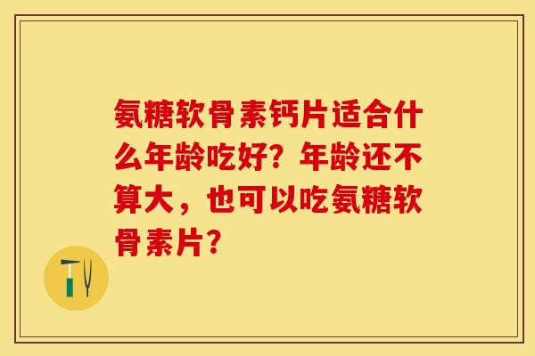 氨糖软骨素钙片适合什么年龄吃好？年龄还不算大，也可以吃氨糖软骨素片？-第1张图片-关节保镖