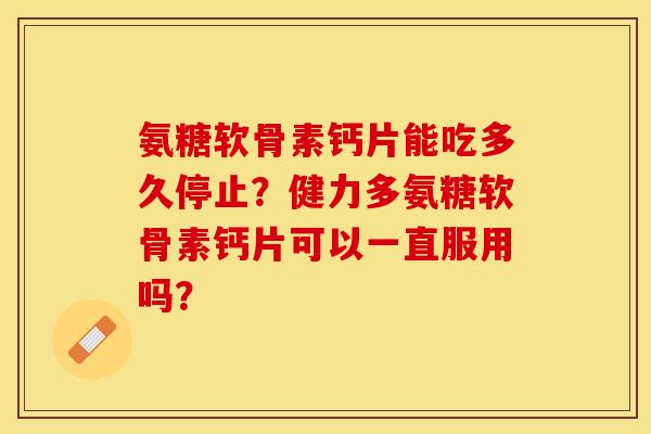 氨糖软骨素钙片能吃多久停止？健力多氨糖软骨素钙片可以一直服用吗？-第1张图片-关节保镖