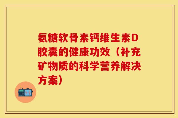 氨糖软骨素钙维生素D胶囊的健康功效（补充矿物质的科学营养解决方案）-第1张图片-关节保镖