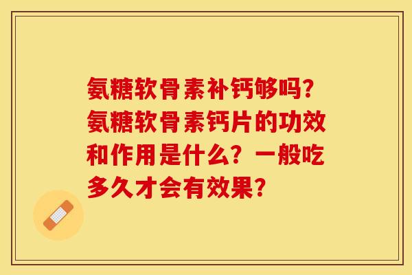 氨糖软骨素补钙够吗？氨糖软骨素钙片的功效和作用是什么？一般吃多久才会有效果？-第1张图片-关节保镖