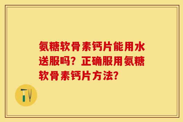 氨糖软骨素钙片能用水送服吗？正确服用氨糖软骨素钙片方法？-第1张图片-关节保镖