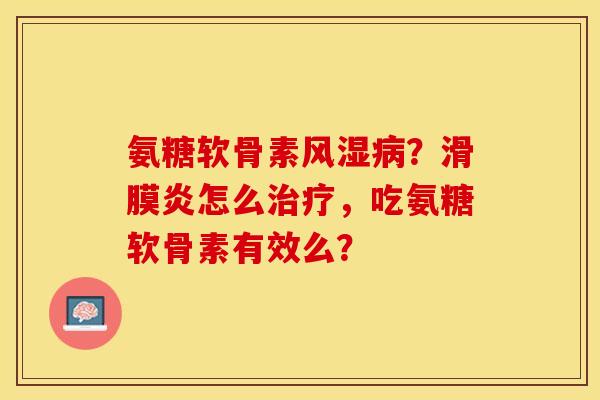 氨糖软骨素风湿病？滑膜炎怎么治疗，吃氨糖软骨素有效么？-第1张图片-关节保镖