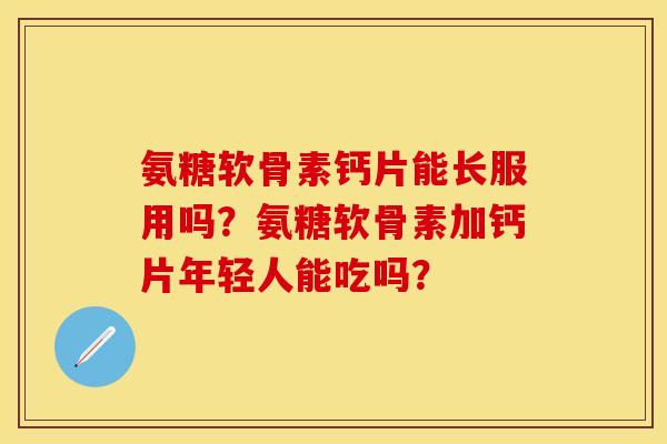 氨糖软骨素钙片能长服用吗？氨糖软骨素加钙片年轻人能吃吗？-第1张图片-关节保镖