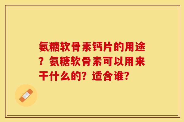 氨糖软骨素钙片的用途？氨糖软骨素可以用来干什么的？适合谁？-第1张图片-关节保镖