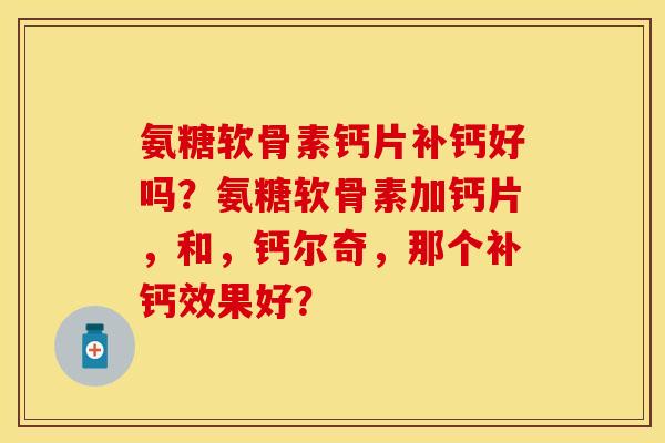 氨糖软骨素钙片补钙好吗？氨糖软骨素加钙片，和，钙尔奇，那个补钙效果好？-第1张图片-关节保镖