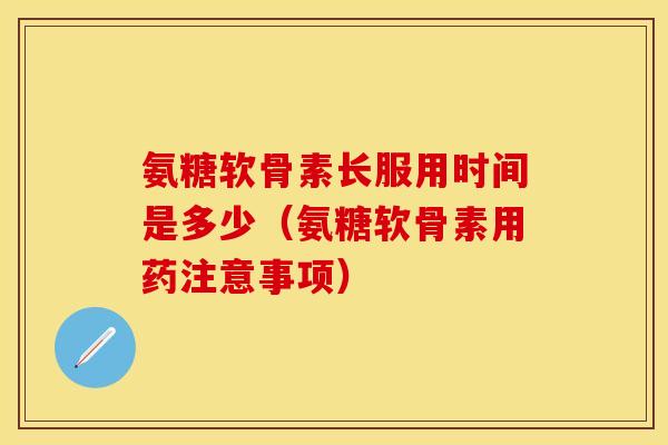 氨糖软骨素长服用时间是多少（氨糖软骨素用药注意事项）-第1张图片-关节保镖
