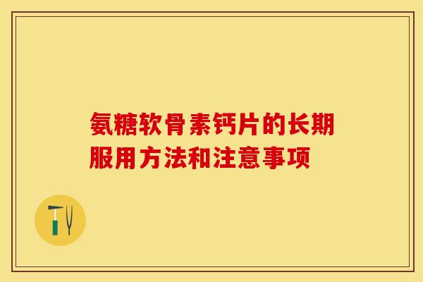 氨糖软骨素钙片的长期服用方法和注意事项-第1张图片-关节保镖