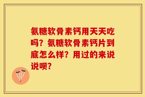 氨糖软骨素钙用天天吃吗？氨糖软骨素钙片到底怎么样？用过的来说说呗？