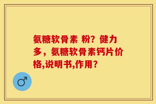 氨糖软骨素 粉？健力多，氨糖软骨素钙片价格,说明书,作用？-第1张图片-关节保镖