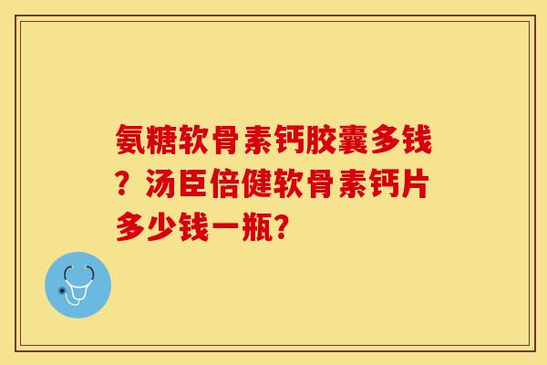 氨糖软骨素钙胶囊多钱？汤臣倍健软骨素钙片多少钱一瓶？-第1张图片-关节保镖