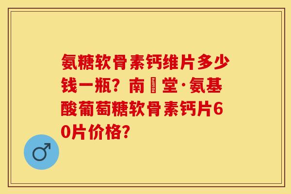 氨糖软骨素钙维片多少钱一瓶？南雲堂·氨基酸葡萄糖软骨素钙片60片价格？-第1张图片-关节保镖