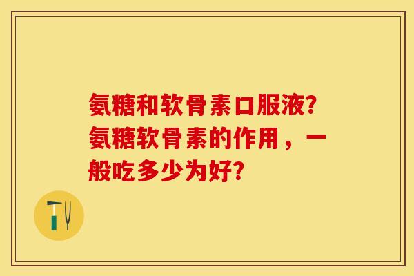 氨糖和软骨素口服液？氨糖软骨素的作用	，一般吃多少为好？-第1张图片-关节保镖
