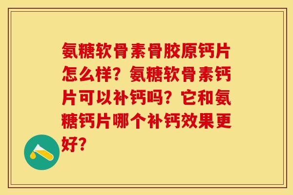 氨糖软骨素骨胶原钙片怎么样？氨糖软骨素钙片可以补钙吗？它和氨糖钙片哪个补钙效果更好？-第1张图片-关节保镖