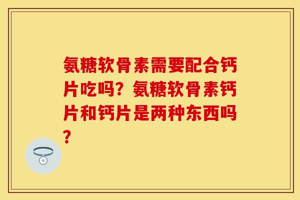 氨糖软骨素需要配合钙片吃吗？氨糖软骨素钙片和钙片是两种东西吗？-第1张图片-关节保镖