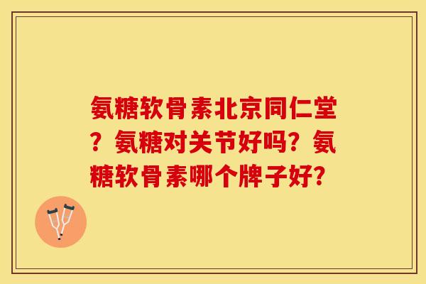 氨糖软骨素北京同仁堂？氨糖对关节好吗？氨糖软骨素哪个牌子好？-第1张图片-关节保镖