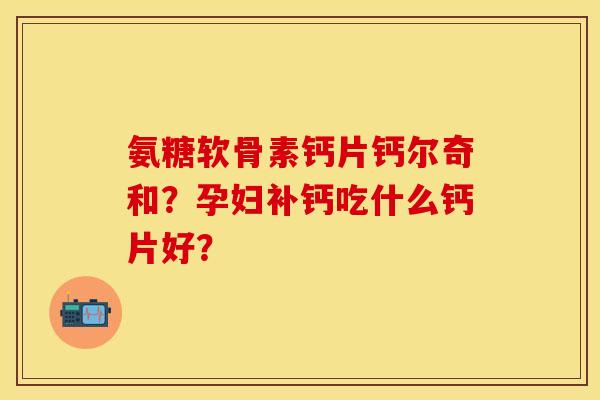 氨糖软骨素钙片钙尔奇和？孕妇补钙吃什么钙片好？-第1张图片-关节保镖