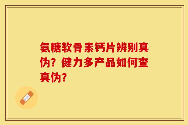 氨糖软骨素钙片辨别真伪？健力多产品如何查真伪？-第1张图片-关节保镖