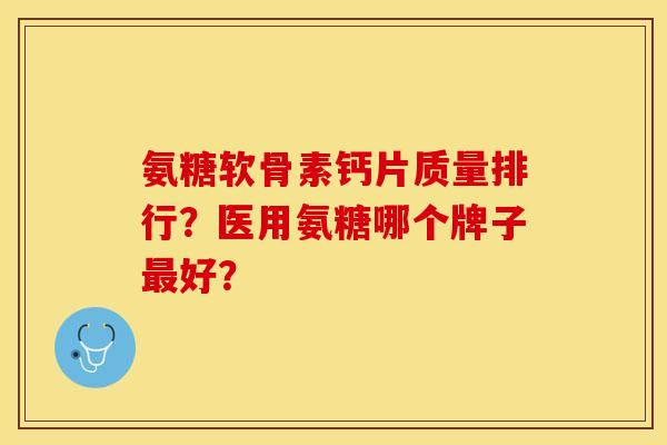 氨糖软骨素钙片质量排行？医用氨糖哪个牌子最好？-第1张图片-关节保镖