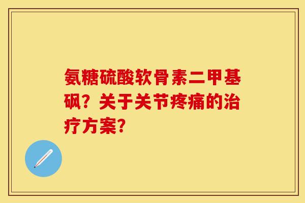 氨糖硫酸软骨素二甲基砜？关于关节疼痛的治疗方案？-第1张图片-关节保镖