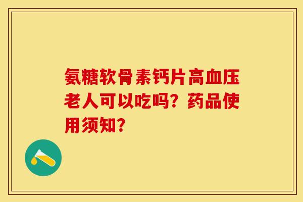氨糖软骨素钙片高血压老人可以吃吗？药品使用须知？-第1张图片-关节保镖