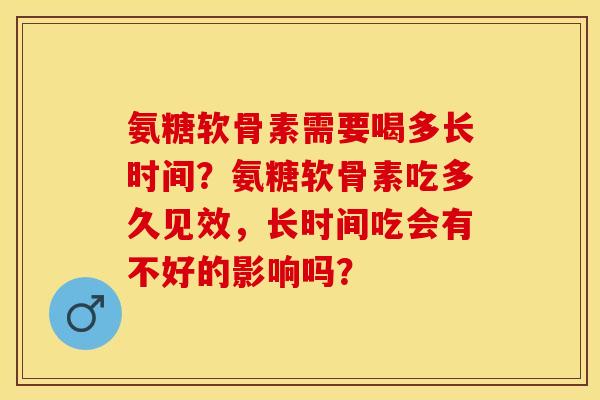 氨糖软骨素需要喝多长时间？氨糖软骨素吃多久见效，长时间吃会有不好的影响吗？-第1张图片-关节保镖