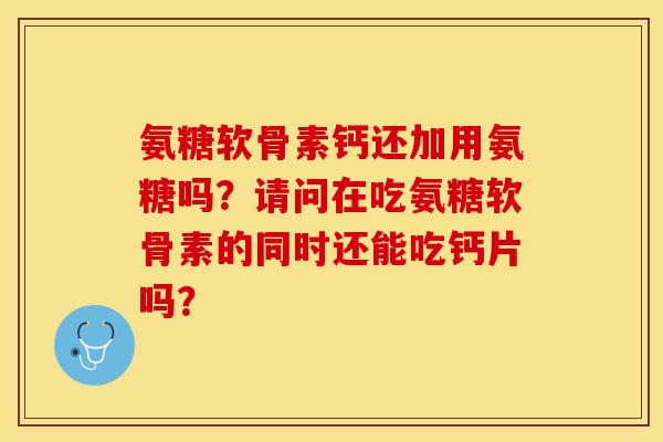 氨糖软骨素钙还加用氨糖吗？请问在吃氨糖软骨素的同时还能吃钙片吗？-第1张图片-关节保镖