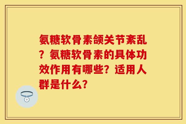 氨糖软骨素颌关节紊乱？氨糖软骨素的具体功效作用有哪些？适用人群是什么？-第1张图片-关节保镖