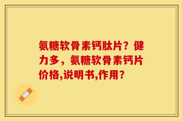 氨糖软骨素钙肽片？健力多	，氨糖软骨素钙片价格,说明书,作用？-第1张图片-关节保镖